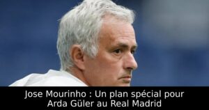 Jose Mourinho : Un plan spécial pour Arda Güler au Real Madrid