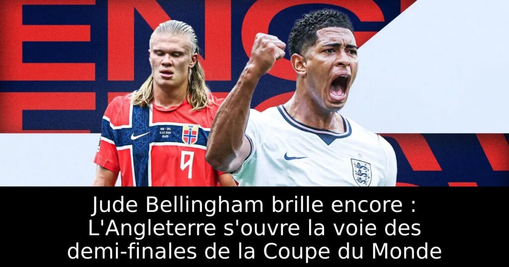 Jude Bellingham brille encore : L&rsquo;Angleterre s&rsquo;ouvre la voie des demi-finales de la Coupe du Monde