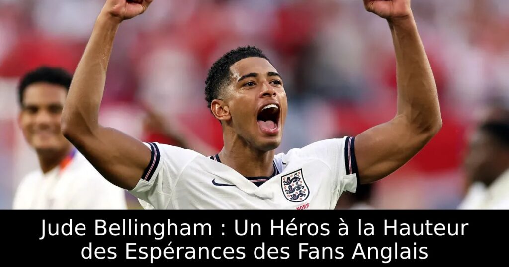 Jude Bellingham : Un Héros à la Hauteur des Espérances des Fans Anglais