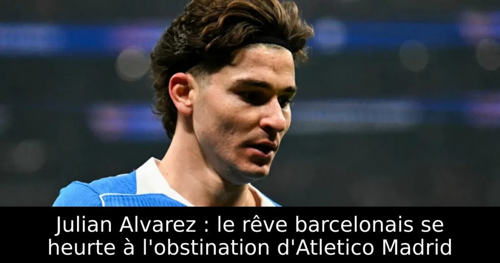Julian Alvarez : le rêve barcelonais se heurte à l&rsquo;obstination d&rsquo;Atletico Madrid