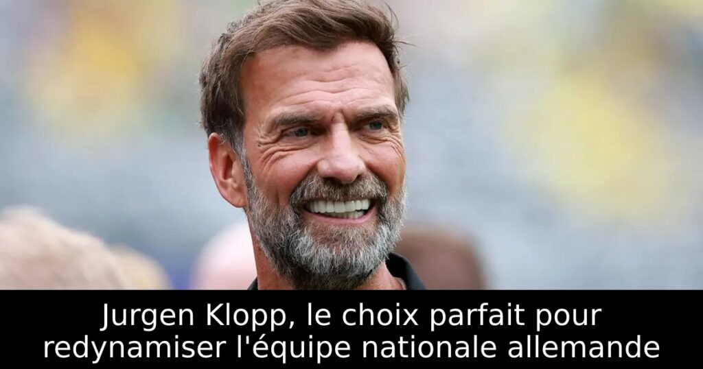 Jurgen Klopp, le choix parfait pour redynamiser l&rsquo;équipe nationale allemande