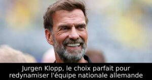 Jurgen Klopp, le choix parfait pour redynamiser l&rsquo;équipe nationale allemande
