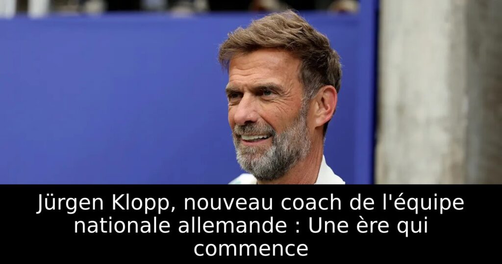 Jürgen Klopp, nouveau coach de l&rsquo;équipe nationale allemande : Une ère qui commence