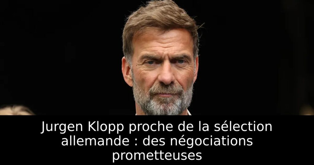 Jurgen Klopp proche de la sélection allemande : des négociations prometteuses