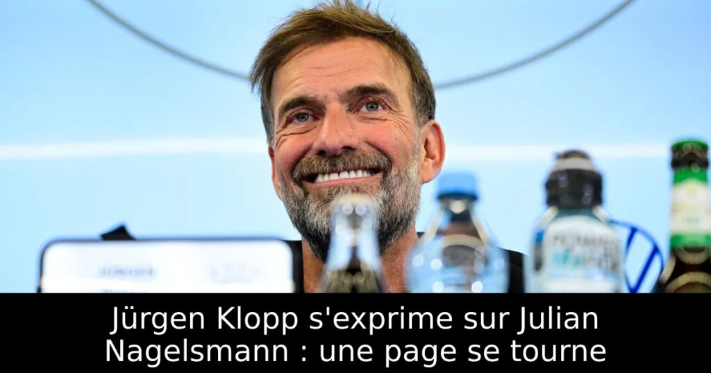 Jürgen Klopp s&rsquo;exprime sur Julian Nagelsmann : une page se tourne