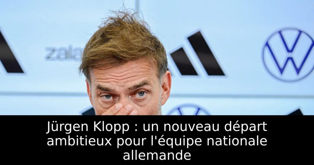 Jürgen Klopp : un nouveau départ ambitieux pour l&rsquo;équipe nationale allemande