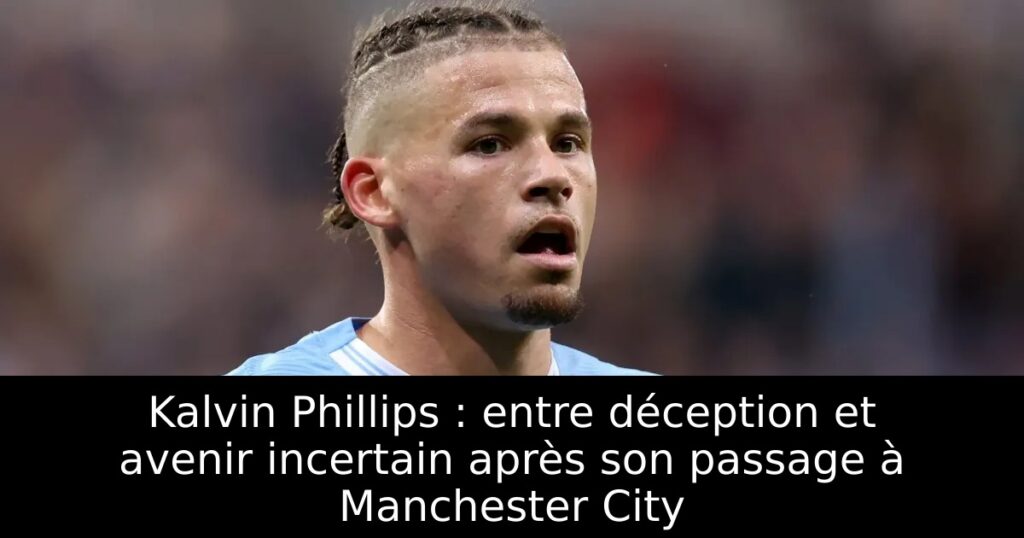 Kalvin Phillips : entre déception et avenir incertain après son passage à Manchester City