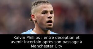 Kalvin Phillips : entre déception et avenir incertain après son passage à Manchester City