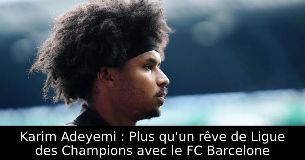 Karim Adeyemi : Plus qu&rsquo;un rêve de Ligue des Champions avec le FC Barcelone