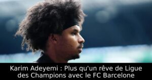Karim Adeyemi : Plus qu&rsquo;un rêve de Ligue des Champions avec le FC Barcelone