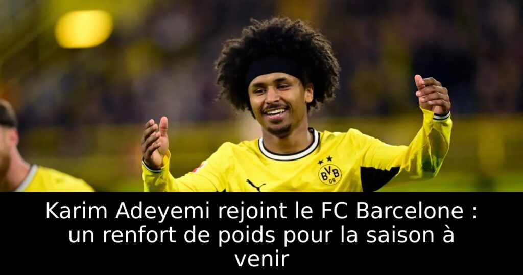 Karim Adeyemi rejoint le FC Barcelone : un renfort de poids pour la saison à venir