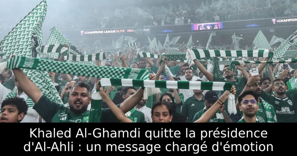 Khaled Al-Ghamdi quitte la présidence d&rsquo;Al-Ahli : un message chargé d&rsquo;émotion