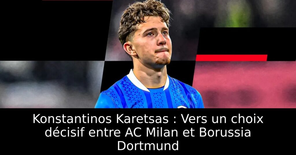 Konstantinos Karetsas : Vers un choix décisif entre AC Milan et Borussia Dortmund