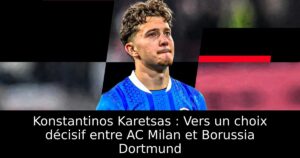 Konstantinos Karetsas : Vers un choix décisif entre AC Milan et Borussia Dortmund