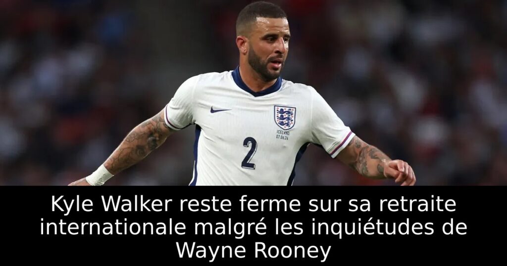 Kyle Walker reste ferme sur sa retraite internationale malgré les inquiétudes de Wayne Rooney