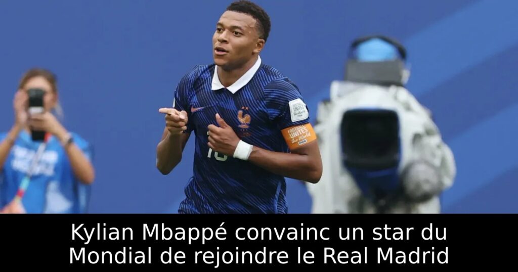 Kylian Mbappé convainc un star du Mondial de rejoindre le Real Madrid