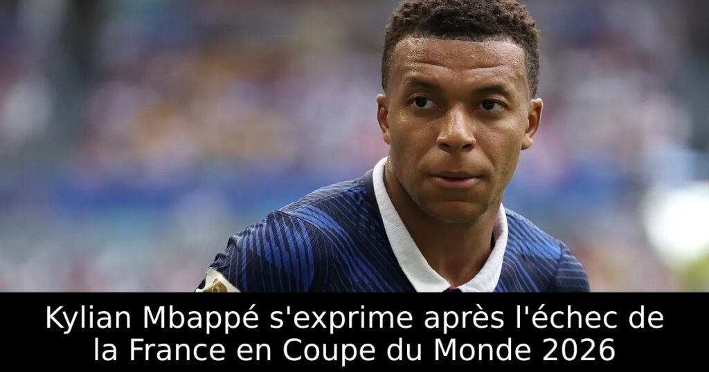 Kylian Mbappé s&rsquo;exprime après l&rsquo;échec de la France en Coupe du Monde 2026