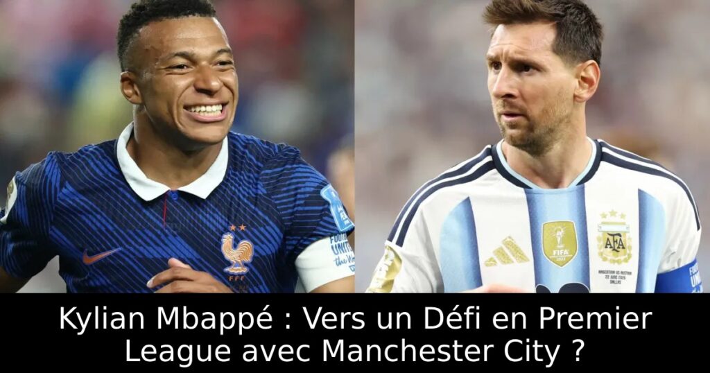 Kylian Mbappé : Vers un Défi en Premier League avec Manchester City ?