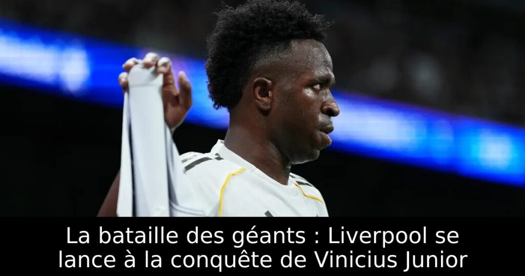 La bataille des géants : Liverpool se lance à la conquête de Vinicius Junior