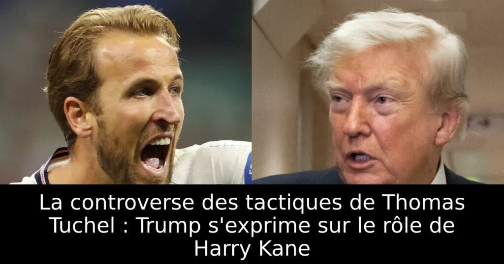 La controverse des tactiques de Thomas Tuchel : Trump s&rsquo;exprime sur le rôle de Harry Kane