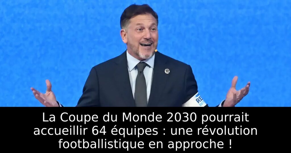 La Coupe du Monde 2030 pourrait accueillir 64 équipes : une révolution footballistique en approche !