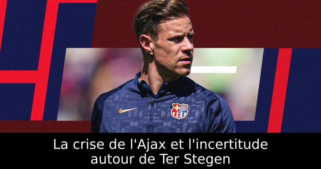 La crise de l&rsquo;Ajax et l&rsquo;incertitude autour de Ter Stegen