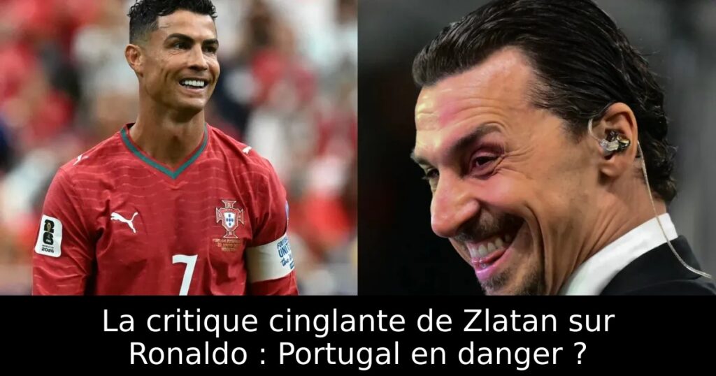 La critique cinglante de Zlatan sur Ronaldo : Portugal en danger ?