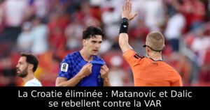 La Croatie éliminée : Matanovic et Dalic se rebellent contre la VAR