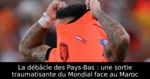 La débâcle des Pays-Bas : une sortie traumatisante du Mondial face au Maroc