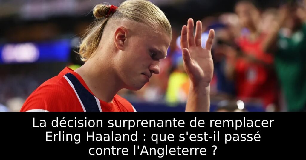 La décision surprenante de remplacer Erling Haaland : que s&rsquo;est-il passé contre l&rsquo;Angleterre ?