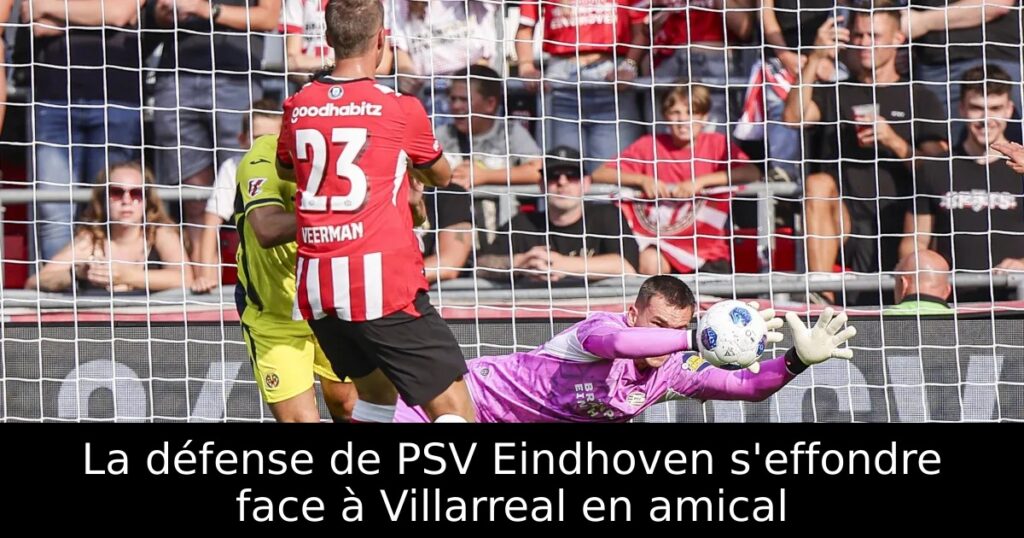 La défense de PSV Eindhoven s&rsquo;effondre face à Villarreal en amical