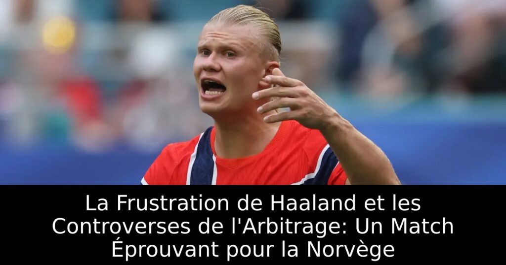 La Frustration de Haaland et les Controverses de l&rsquo;Arbitrage: Un Match Éprouvant pour la Norvège