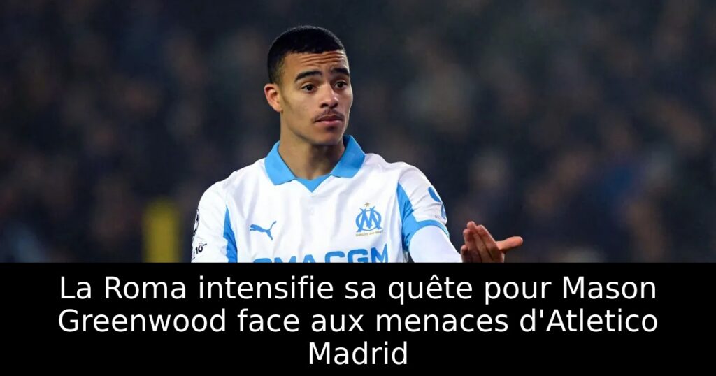 La Roma intensifie sa quête pour Mason Greenwood face aux menaces d&rsquo;Atletico Madrid