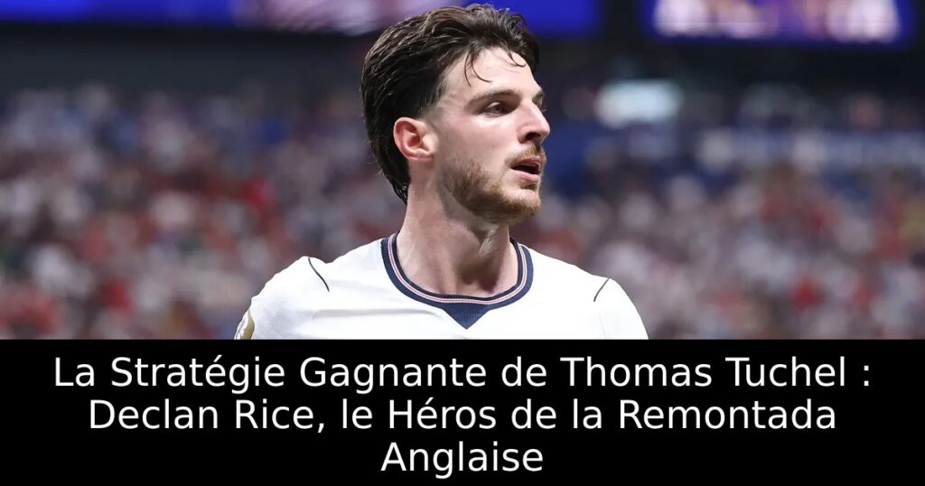 La Stratégie Gagnante de Thomas Tuchel : Declan Rice, le Héros de la Remontada Anglaise