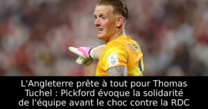 L&rsquo;Angleterre prête à tout pour Thomas Tuchel : Pickford évoque la solidarité de l&rsquo;équipe avant le choc contre la RDC