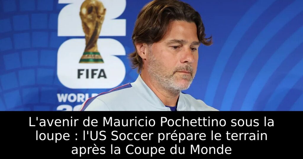 L&rsquo;avenir de Mauricio Pochettino sous la loupe : l&rsquo;US Soccer prépare le terrain après la Coupe du Monde