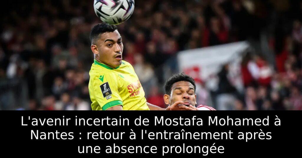 L&rsquo;avenir incertain de Mostafa Mohamed à Nantes : retour à l&rsquo;entraînement après une absence prolongée