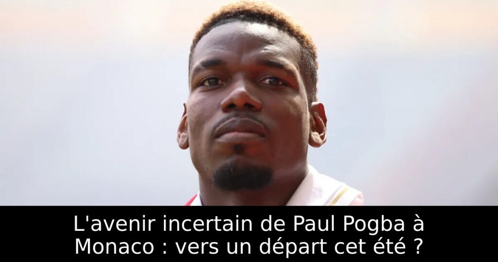 L&rsquo;avenir incertain de Paul Pogba à Monaco : vers un départ cet été ?