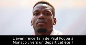 L&rsquo;avenir incertain de Paul Pogba à Monaco : vers un départ cet été ?