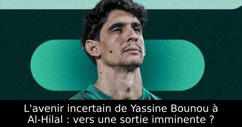 L&rsquo;avenir incertain de Yassine Bounou à Al-Hilal : vers une sortie imminente ?