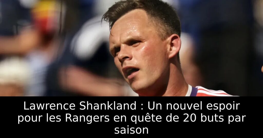 Lawrence Shankland : Un nouvel espoir pour les Rangers en quête de 20 buts par saison