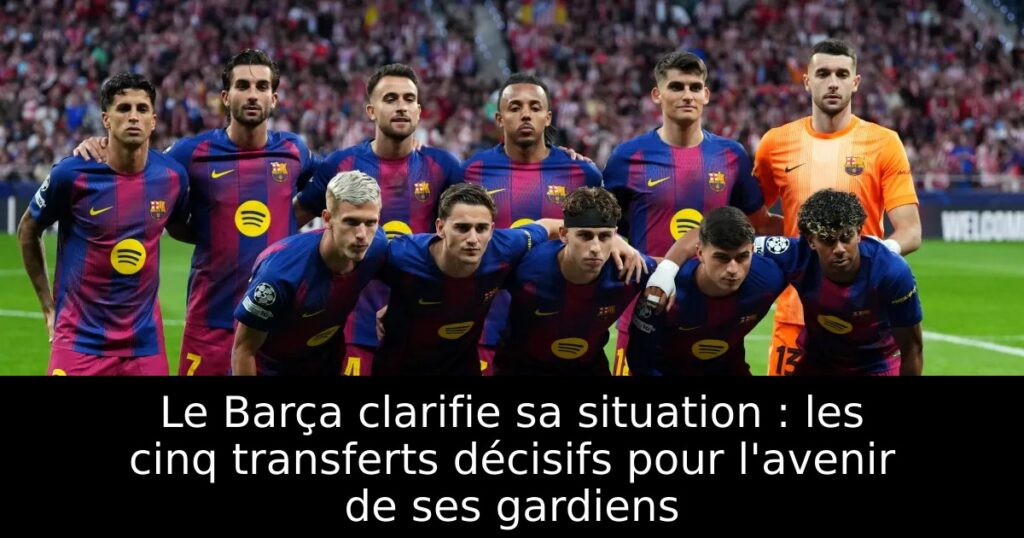 Le Barça clarifie sa situation : les cinq transferts décisifs pour l&rsquo;avenir de ses gardiens