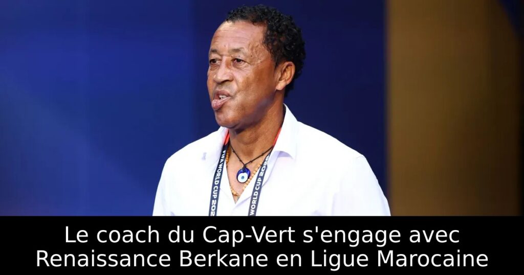 Le coach du Cap-Vert s&rsquo;engage avec Renaissance Berkane en Ligue Marocaine