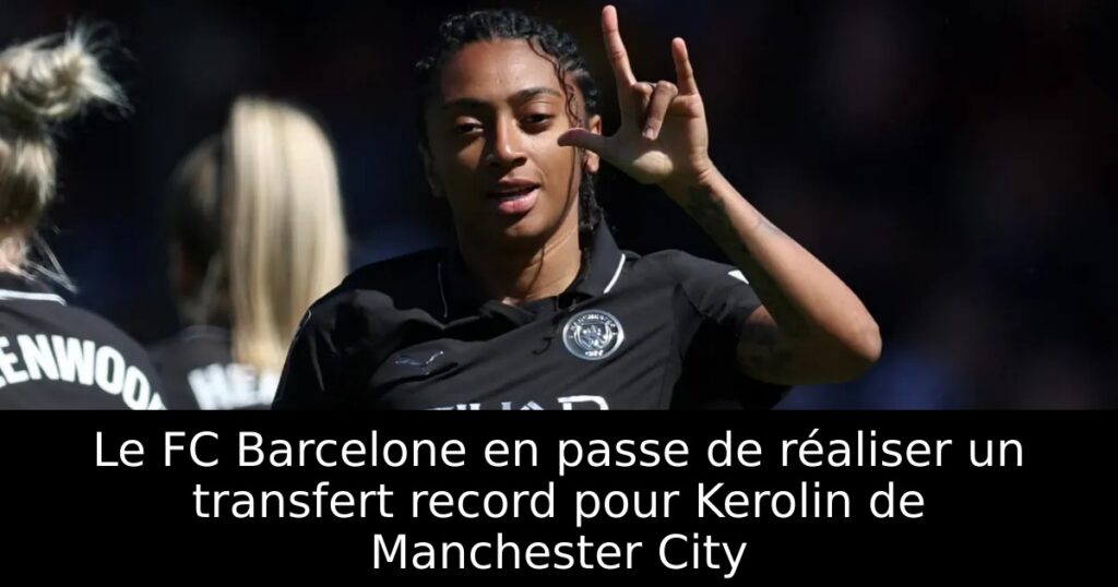 Le FC Barcelone en passe de réaliser un transfert record pour Kerolin de Manchester City