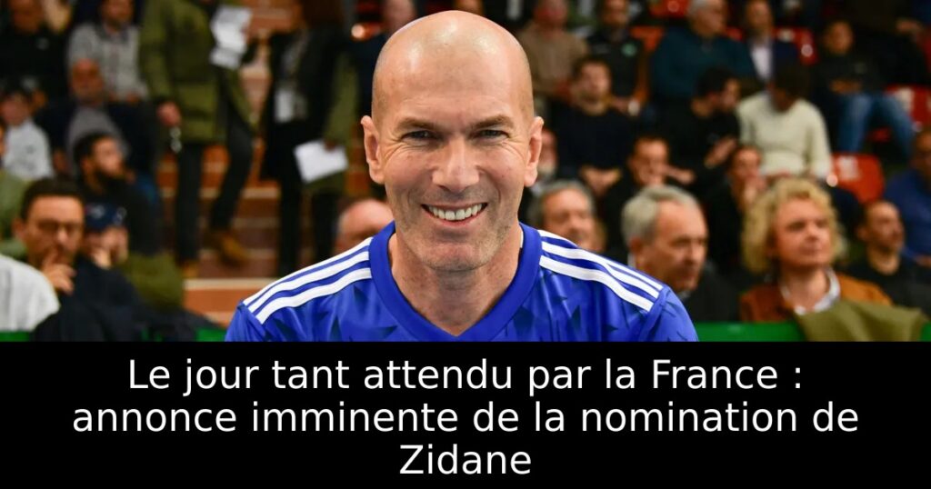 Le jour tant attendu par la France : annonce imminente de la nomination de Zidane