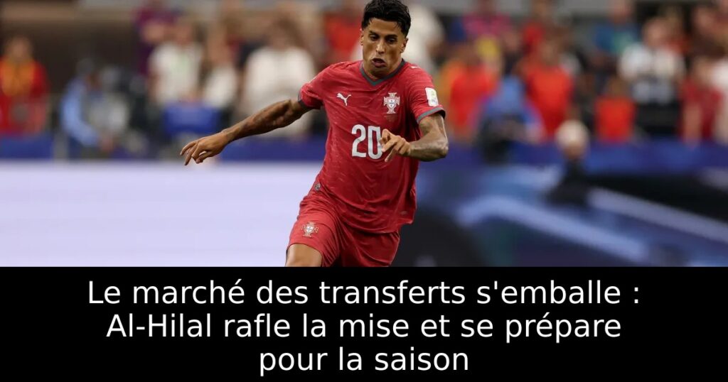Le marché des transferts s’emballe : Al-Hilal rafle la mise et se prépare pour la saison