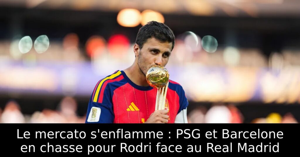 Le mercato s&rsquo;enflamme : PSG et Barcelone en chasse pour Rodri face au Real Madrid
