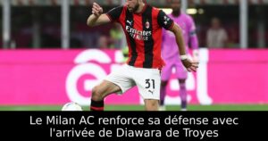 Le Milan AC renforce sa défense avec l&rsquo;arrivée de Diawara de Troyes