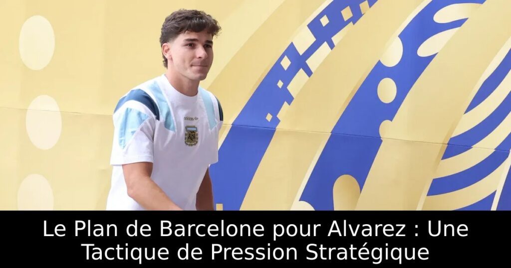 Le Plan de Barcelone pour Alvarez : Une Tactique de Pression Stratégique