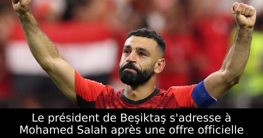 Le président de Beşiktaş s&rsquo;adresse à Mohamed Salah après une offre officielle